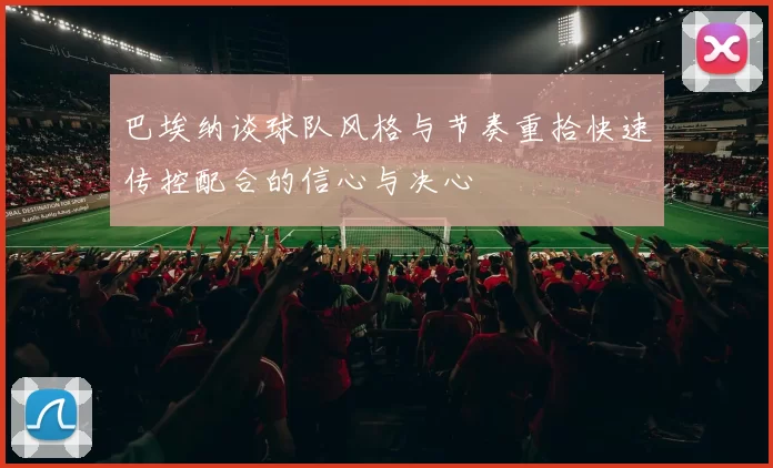 巴埃纳谈球队风格与节奏重拾快速传控配合的信心与决心