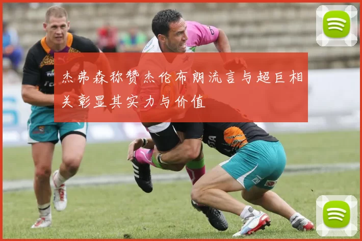 杰弗森称赞杰伦布朗流言与超巨相关彰显其实力与价值