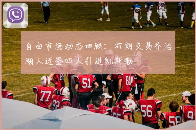 自由市场动态回顾：布朗交易乔治湖人连签四人引进凯斯勒