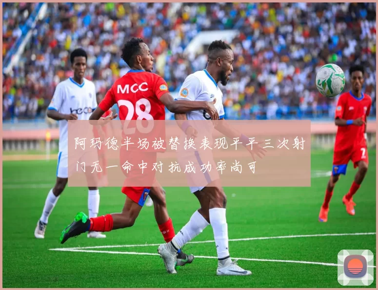 阿玛德半场被替换表现平平三次射门无一命中对抗成功率尚可