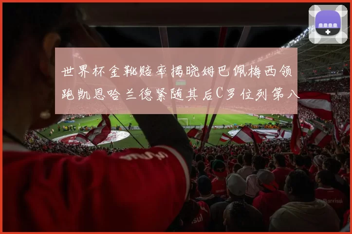 世界杯金靴赔率揭晓姆巴佩梅西领跑凯恩哈兰德紧随其后C罗位列第八