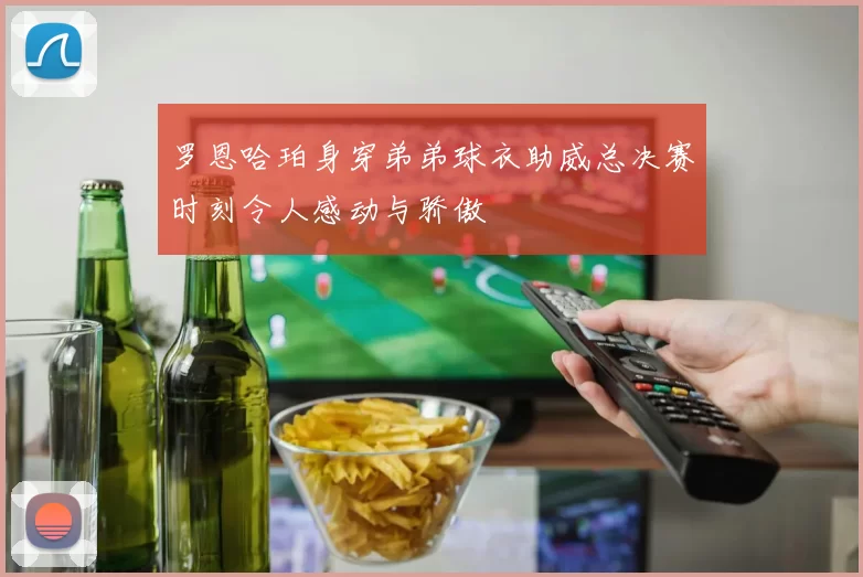 罗恩哈珀身穿弟弟球衣助威总决赛时刻令人感动与骄傲